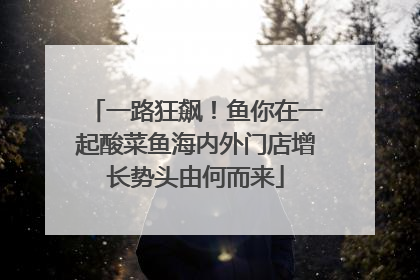 一路狂飙！鱼你在一起酸菜鱼海内外门店增长势头由何而来