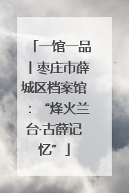 一馆一品丨枣庄市薛城区档案馆：“烽火兰台·古薛记忆”