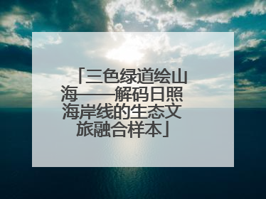 三色绿道绘山海——解码日照海岸线的生态文旅融合样本