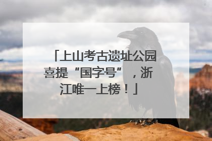 上山考古遗址公园喜提“国字号”，浙江唯一上榜！