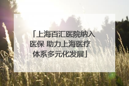 上海百汇医院纳入医保 助力上海医疗体系多元化发展