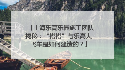 上海乐高乐园施工团队揭秘：“搭搭”与乐高大飞车是如何建造的？