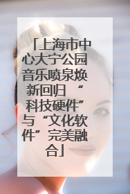 上海市中心大宁公园音乐喷泉焕新回归 “科技硬件”与“文化软件”完美融合