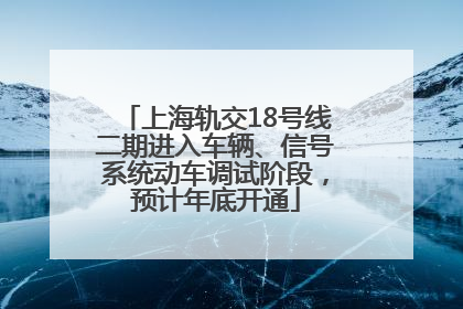 上海轨交18号线二期进入车辆、信号系统动车调试阶段，预计年底开通