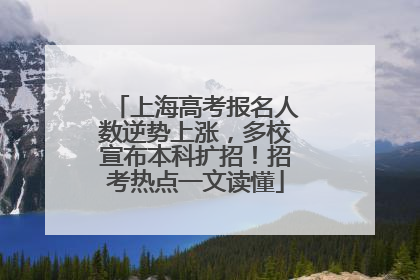 上海高考报名人数逆势上涨，多校宣布本科扩招！招考热点一文读懂