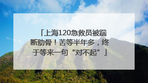 上海120急救员被踹断肋骨！苦等半年多，终于等来一句“对不起”