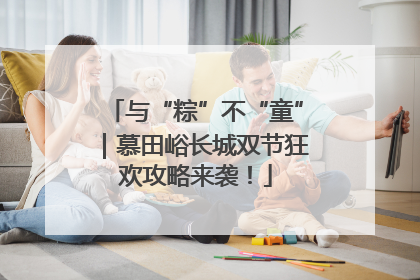 与“粽”不“童”｜慕田峪长城双节狂欢攻略来袭！