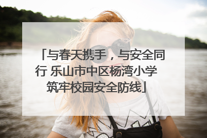 与春天携手，与安全同行 乐山市中区杨湾小学筑牢校园安全防线