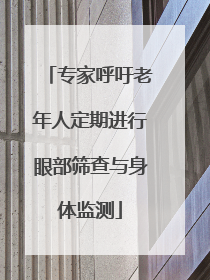 专家呼吁老年人定期进行眼部筛查与身体监测