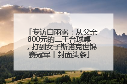 专访白雨露：从父亲800元的二手台球桌，打到女子斯诺克世锦赛冠军丨封面头条
