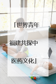 世界青年福建共探中医药文化