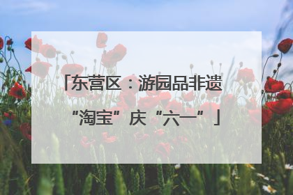 东营区：游园品非遗 “淘宝”庆“六一”