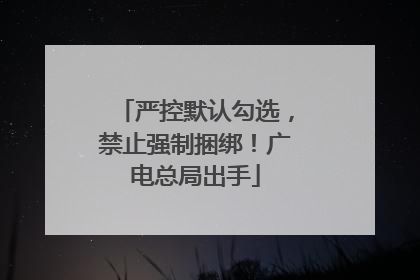 严控默认勾选，禁止强制捆绑！广电总局出手