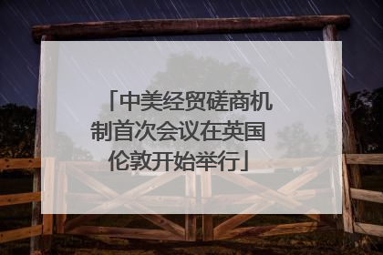 中美经贸磋商机制首次会议在英国伦敦开始举行