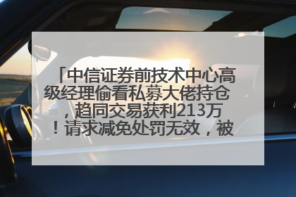 中信证券前技术中心高级经理偷看私募大佬持仓，趋同交易获利213万！请求减免处罚无效，被罚没426万