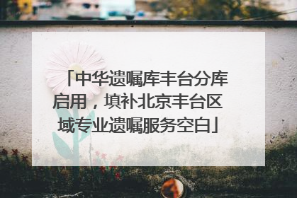 中华遗嘱库丰台分库启用，填补北京丰台区域专业遗嘱服务空白