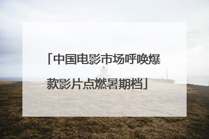 中国电影市场呼唤爆款影片点燃暑期档