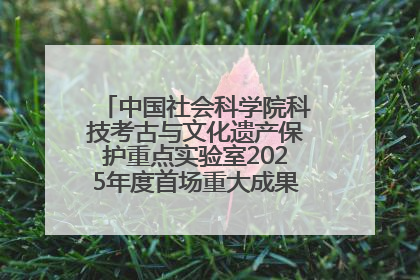 中国社会科学院科技考古与文化遗产保护重点实验室2025年度首场重大成果发布会在京举行