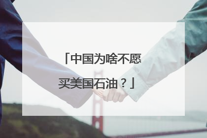 中国为啥不愿买美国石油？