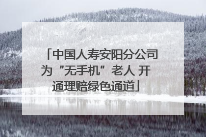 中国人寿安阳分公司为“无手机”老人 开通理赔绿色通道