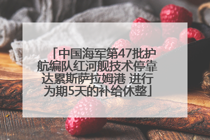 中国海军第47批护航编队红河舰技术停靠达累斯萨拉姆港 进行为期5天的补给休整