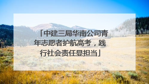 中建三局华南公司青年志愿者护航高考，践行社会责任显担当