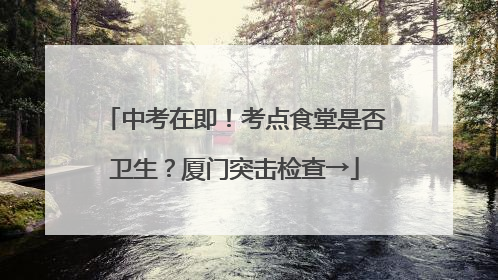 中考在即！考点食堂是否卫生？厦门突击检查→
