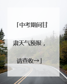 中考期间甘肃天气预报，请查收→
