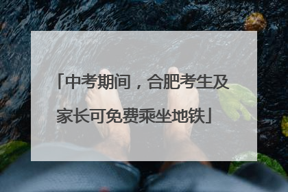 中考期间，合肥考生及家长可免费乘坐地铁