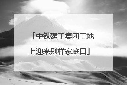 中铁建工集团工地上迎来别样家庭日
