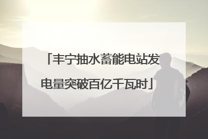 丰宁抽水蓄能电站发电量突破百亿千瓦时