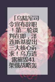 乌陆军司令宣布辞职！第二轮谈判在即，泽连斯基提出三大核心诉求！乌方透露摧毁41架俄战略轰炸机