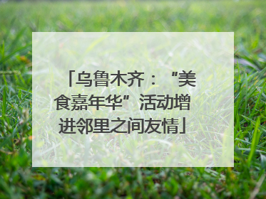 乌鲁木齐：“美食嘉年华”活动增进邻里之间友情
