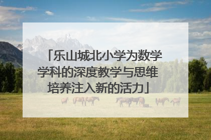 乐山城北小学为数学学科的深度教学与思维培养注入新的活力