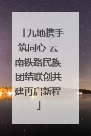 九地携手筑同心 云南铁路民族团结联创共建再启新程