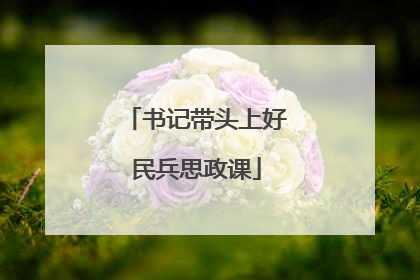 书记带头上好民兵思政课