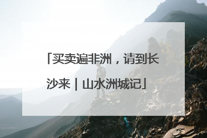 买卖遍非洲，请到长沙来｜山水洲城记