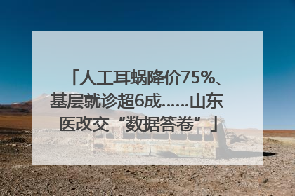 人工耳蜗降价75%、基层就诊超6成……山东医改交“数据答卷”