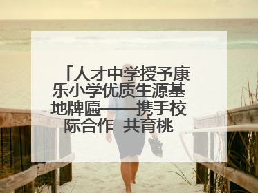 人才中学授予康乐小学优质生源基地牌匾——携手校际合作  共育桃李芬芳