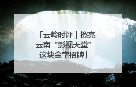云岭时评|擦亮云南“影视天堂”这块金字招牌