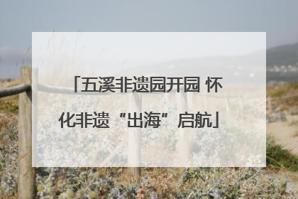五溪非遗园开园 怀化非遗“出海”启航