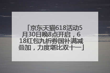 京东天猫618活动5月30日晚8点开启，618红包九折券国补满减叠加，力度堪比双十一
