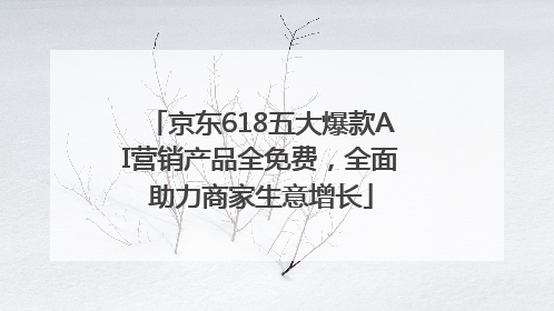 京东618五大爆款AI营销产品全免费，全面助力商家生意增长