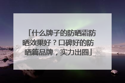 什么牌子的防晒霜防晒效果好？口碑好的防晒篇品牌，实力出圈