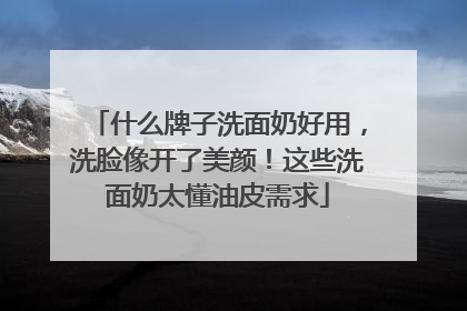 什么牌子洗面奶好用，洗脸像开了美颜！这些洗面奶太懂油皮需求
