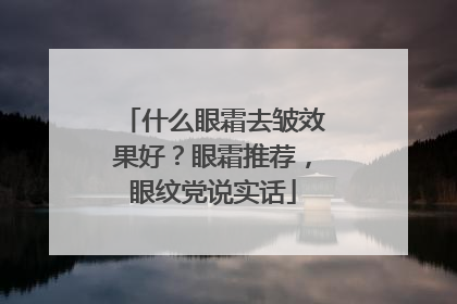 什么眼霜去皱效果好？眼霜推荐，眼纹党说实话