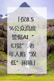 仅8.5%公众高度警惕AI“幻觉” 老年人陷“双低”困境