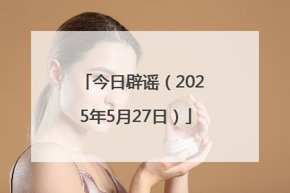 今日辟谣（2025年5月27日）