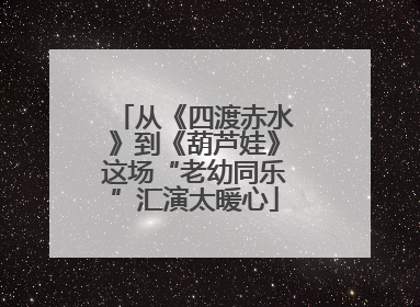 从《四渡赤水》到《葫芦娃》这场“老幼同乐”汇演太暖心