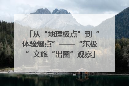 从“地理极点”到“体验爆点”——“东极”文旅“出圈”观察